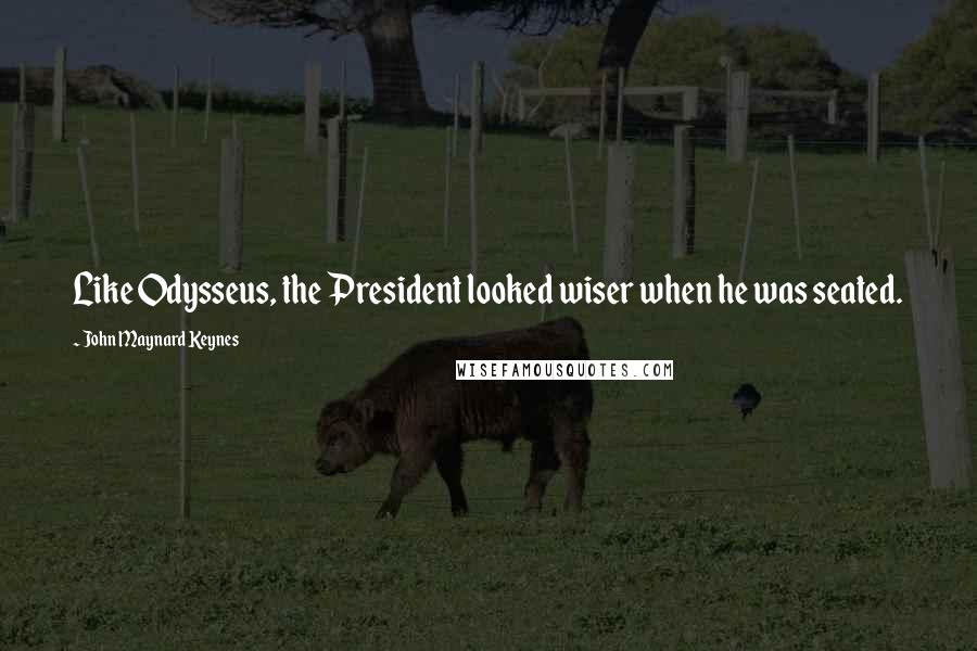 John Maynard Keynes Quotes: Like Odysseus, the President looked wiser when he was seated.