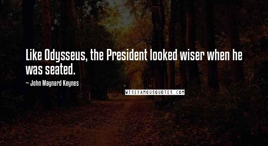 John Maynard Keynes Quotes: Like Odysseus, the President looked wiser when he was seated.
