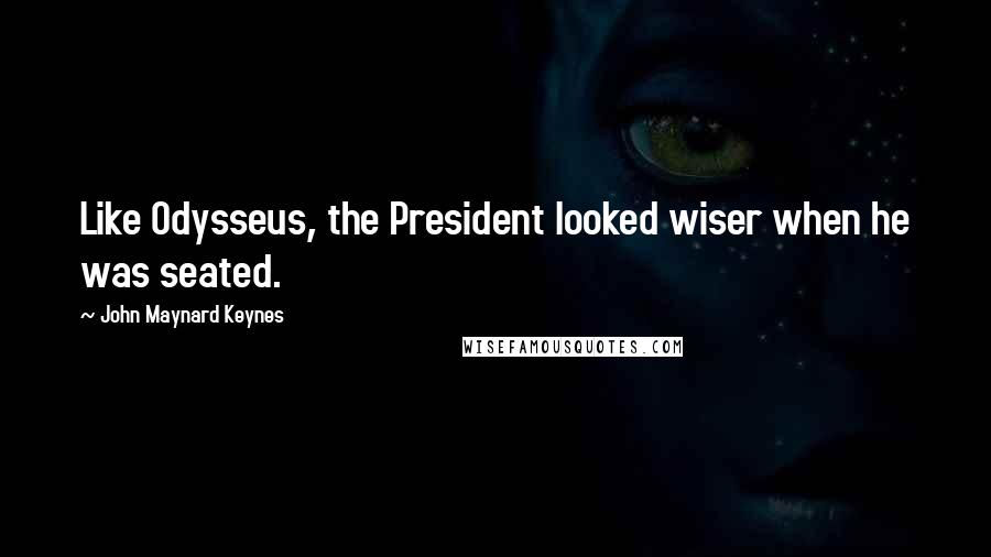 John Maynard Keynes Quotes: Like Odysseus, the President looked wiser when he was seated.