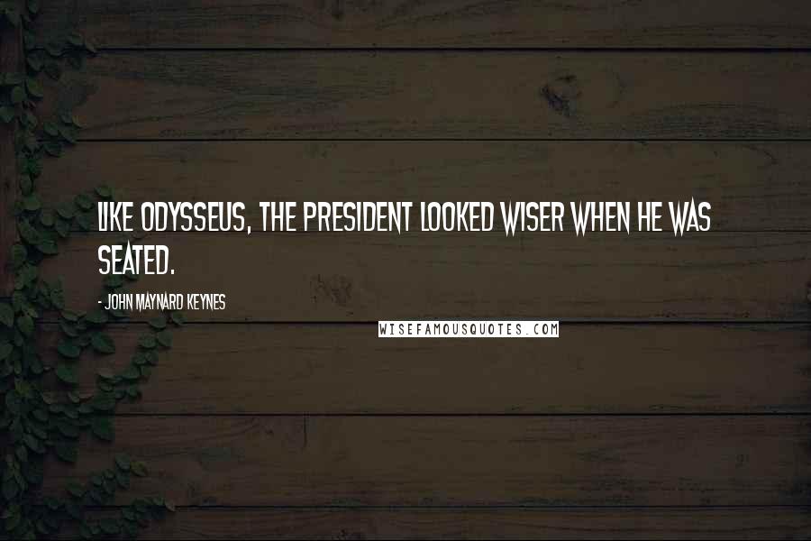 John Maynard Keynes Quotes: Like Odysseus, the President looked wiser when he was seated.