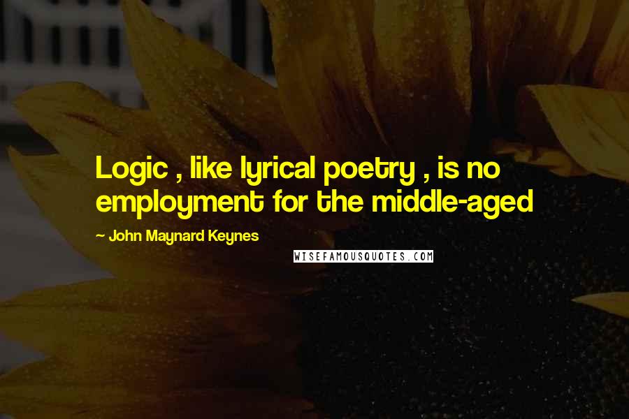 John Maynard Keynes Quotes: Logic , like lyrical poetry , is no employment for the middle-aged