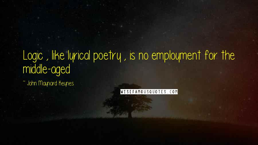 John Maynard Keynes Quotes: Logic , like lyrical poetry , is no employment for the middle-aged