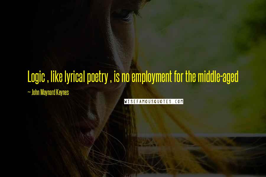 John Maynard Keynes Quotes: Logic , like lyrical poetry , is no employment for the middle-aged