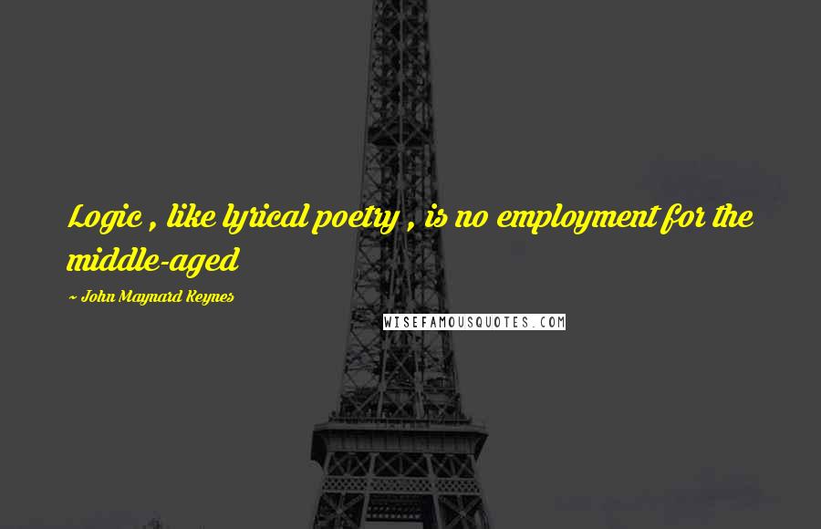 John Maynard Keynes Quotes: Logic , like lyrical poetry , is no employment for the middle-aged