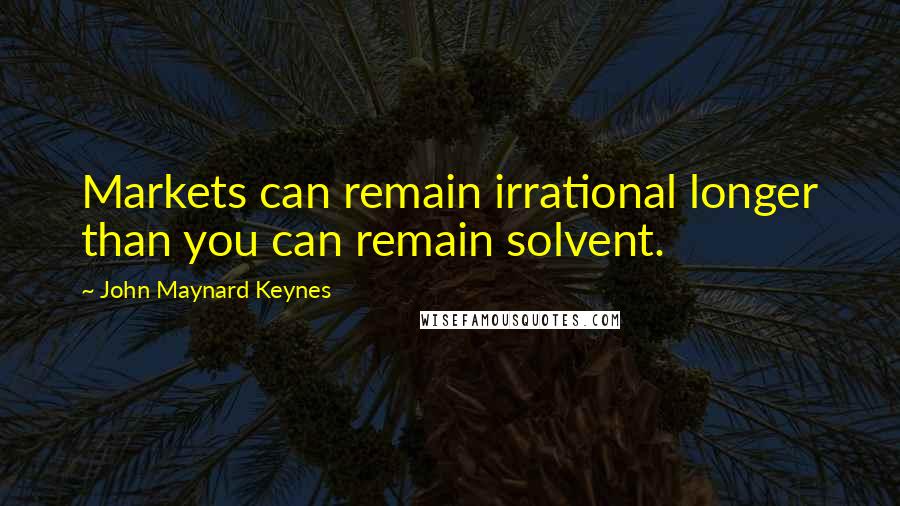 John Maynard Keynes Quotes: Markets can remain irrational longer than you can remain solvent.