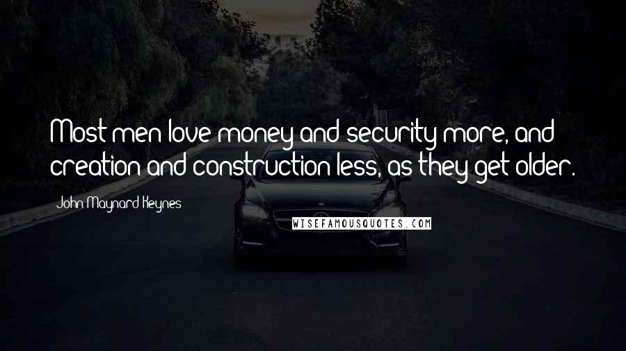 John Maynard Keynes Quotes: Most men love money and security more, and creation and construction less, as they get older.