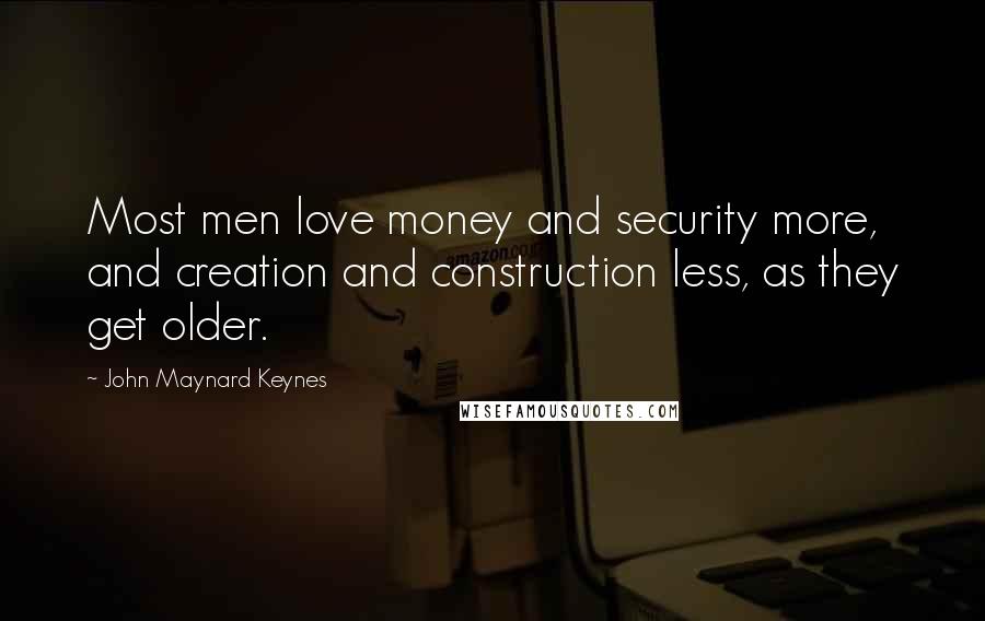John Maynard Keynes Quotes: Most men love money and security more, and creation and construction less, as they get older.