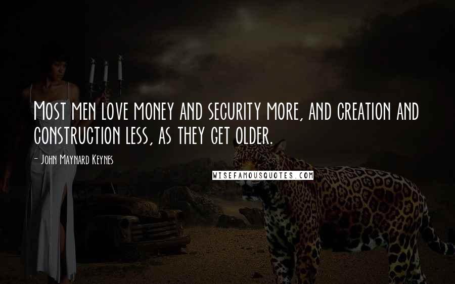 John Maynard Keynes Quotes: Most men love money and security more, and creation and construction less, as they get older.