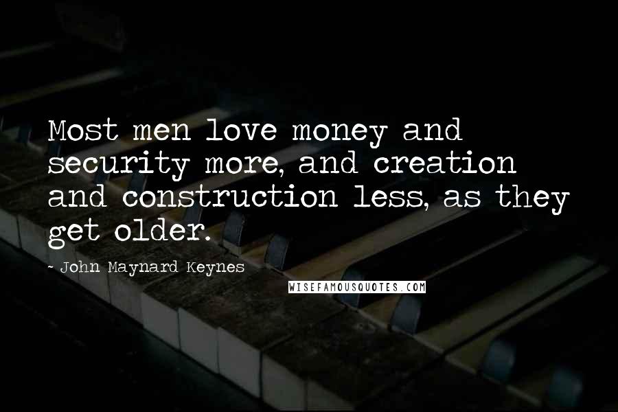 John Maynard Keynes Quotes: Most men love money and security more, and creation and construction less, as they get older.