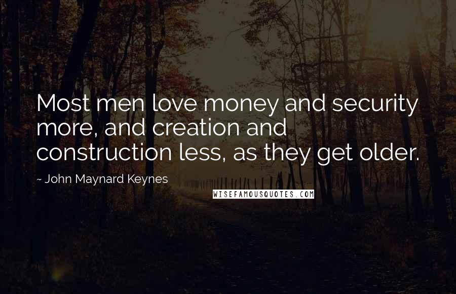 John Maynard Keynes Quotes: Most men love money and security more, and creation and construction less, as they get older.