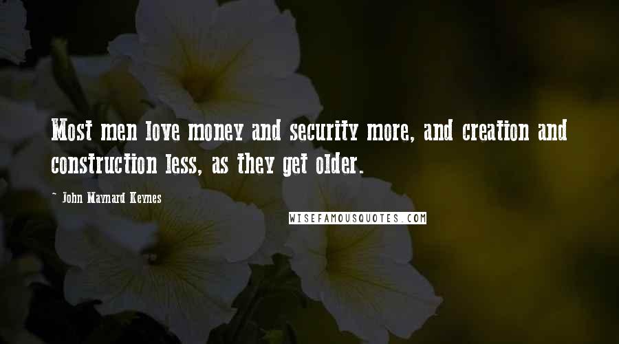 John Maynard Keynes Quotes: Most men love money and security more, and creation and construction less, as they get older.