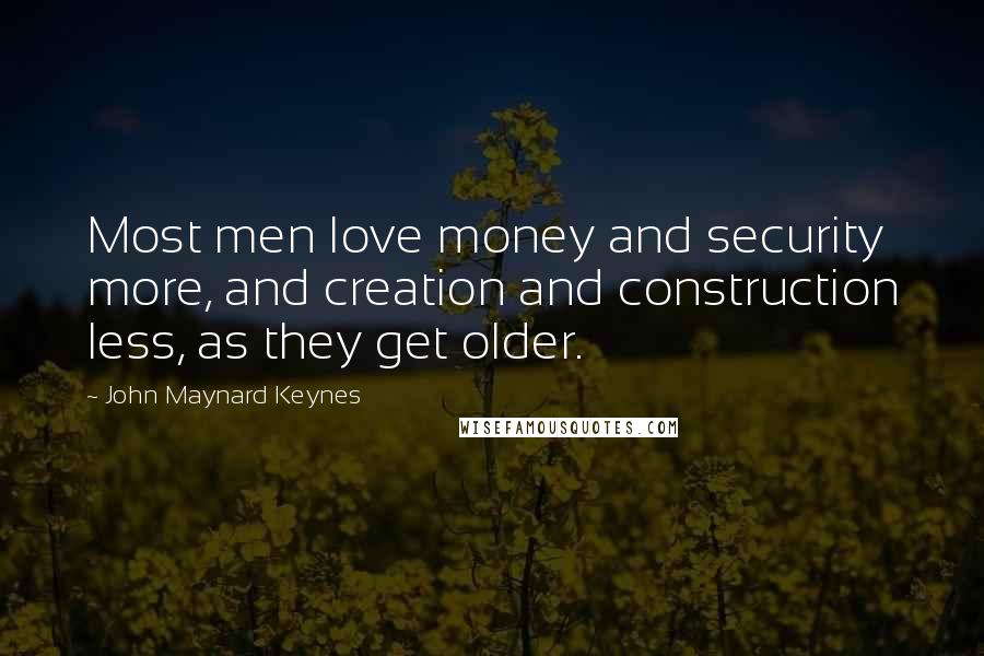 John Maynard Keynes Quotes: Most men love money and security more, and creation and construction less, as they get older.