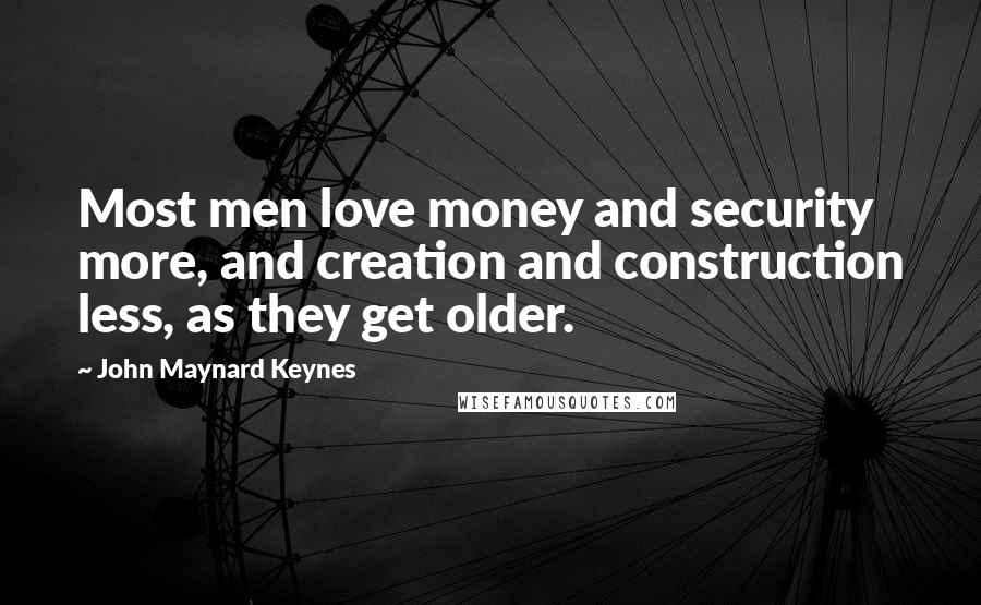 John Maynard Keynes Quotes: Most men love money and security more, and creation and construction less, as they get older.