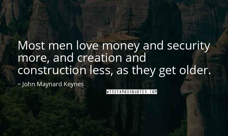 John Maynard Keynes Quotes: Most men love money and security more, and creation and construction less, as they get older.