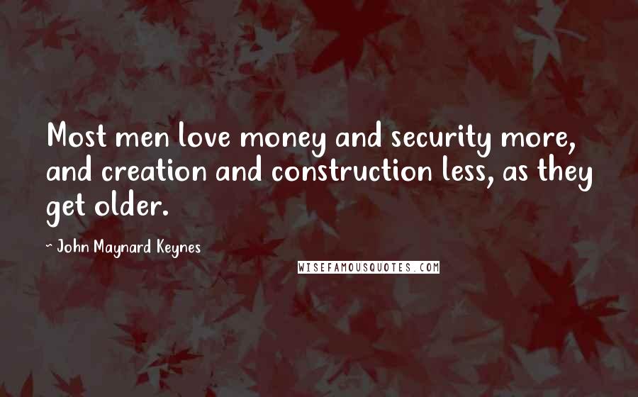 John Maynard Keynes Quotes: Most men love money and security more, and creation and construction less, as they get older.