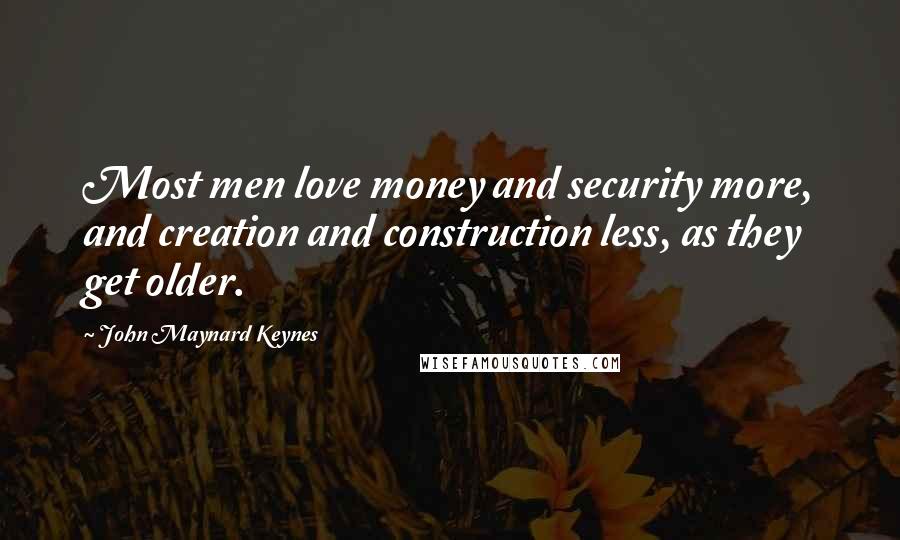 John Maynard Keynes Quotes: Most men love money and security more, and creation and construction less, as they get older.