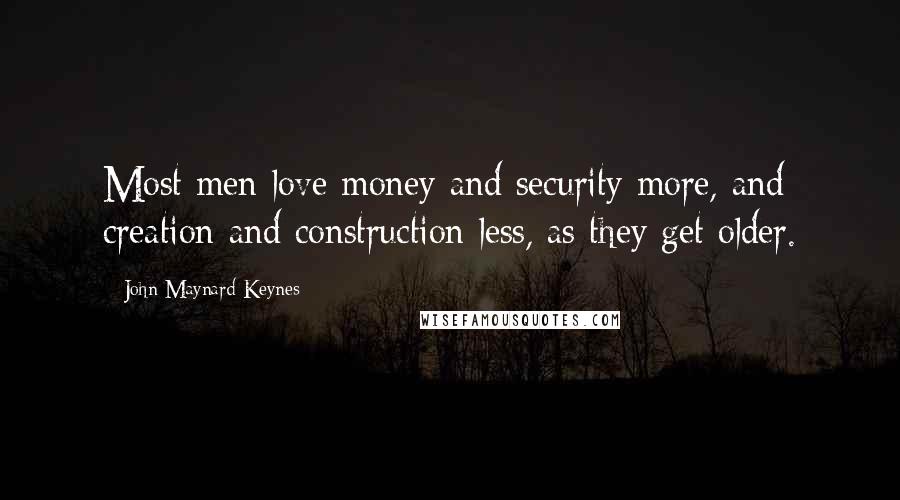 John Maynard Keynes Quotes: Most men love money and security more, and creation and construction less, as they get older.