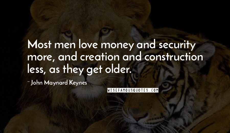 John Maynard Keynes Quotes: Most men love money and security more, and creation and construction less, as they get older.