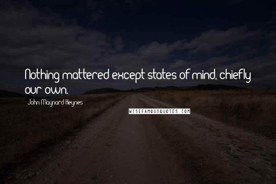 John Maynard Keynes Quotes: Nothing mattered except states of mind, chiefly our own.