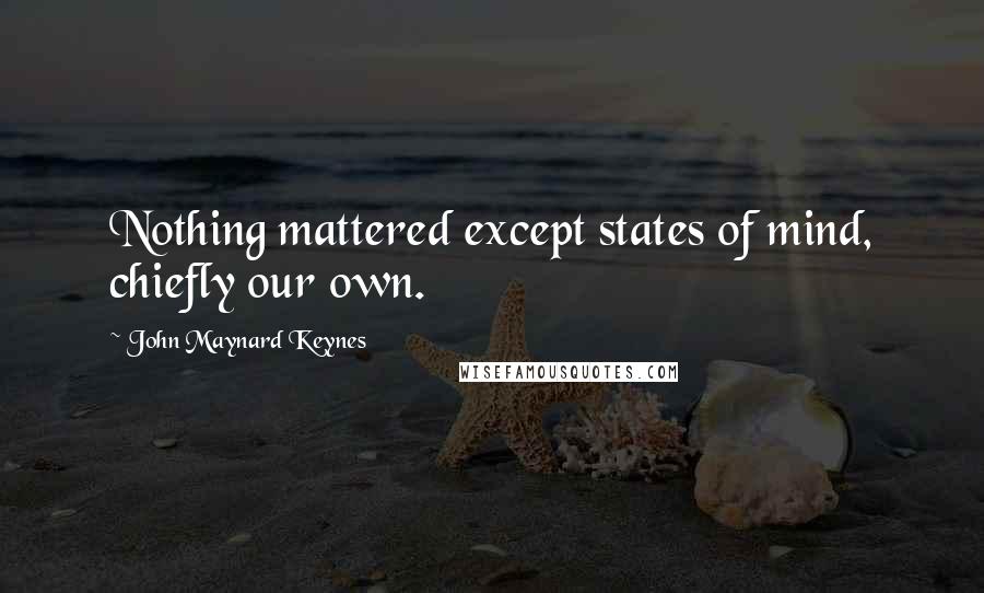 John Maynard Keynes Quotes: Nothing mattered except states of mind, chiefly our own.