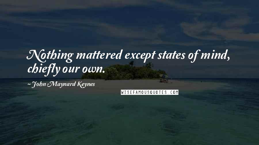 John Maynard Keynes Quotes: Nothing mattered except states of mind, chiefly our own.