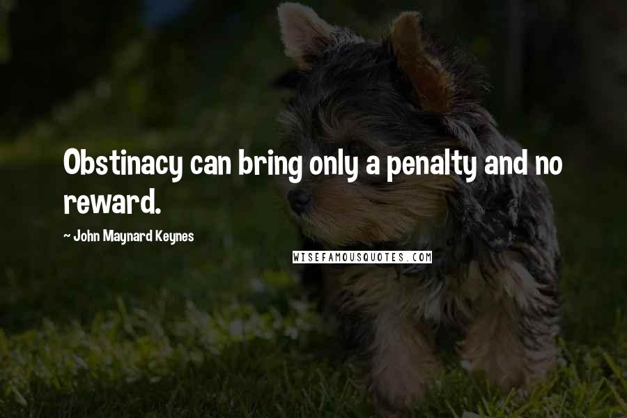 John Maynard Keynes Quotes: Obstinacy can bring only a penalty and no reward.