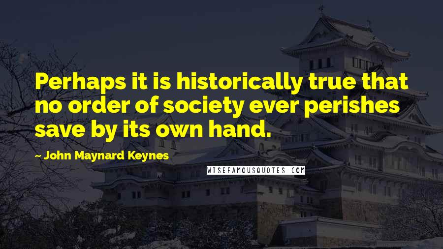 John Maynard Keynes Quotes: Perhaps it is historically true that no order of society ever perishes save by its own hand.