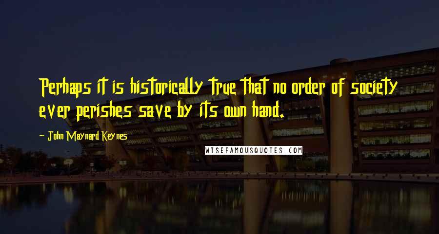 John Maynard Keynes Quotes: Perhaps it is historically true that no order of society ever perishes save by its own hand.