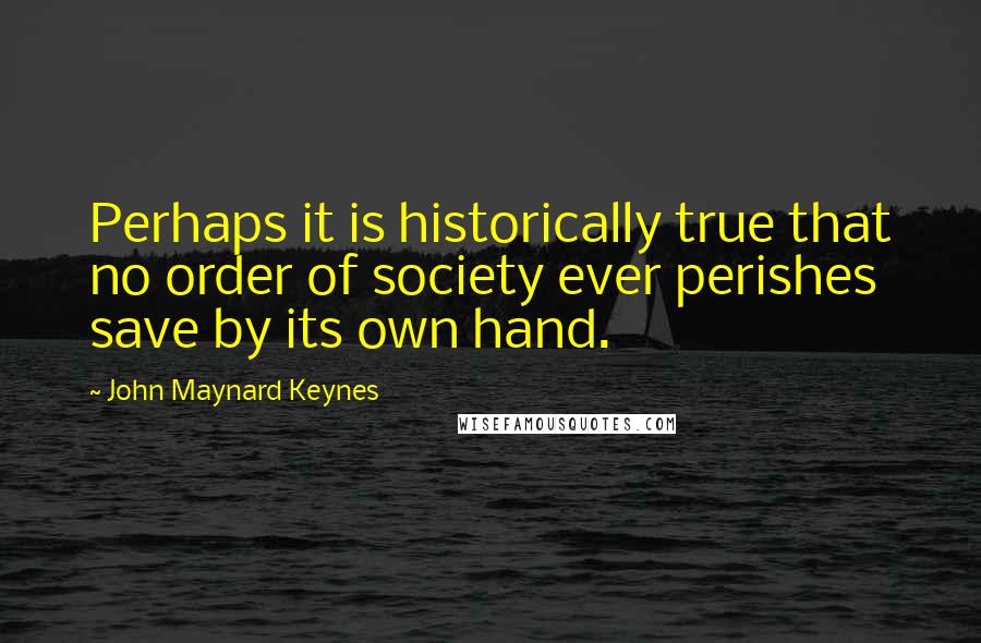 John Maynard Keynes Quotes: Perhaps it is historically true that no order of society ever perishes save by its own hand.
