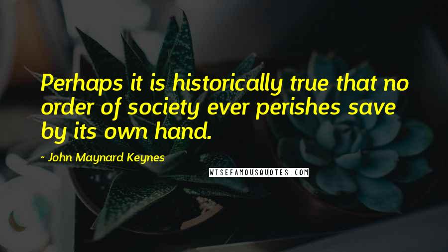 John Maynard Keynes Quotes: Perhaps it is historically true that no order of society ever perishes save by its own hand.