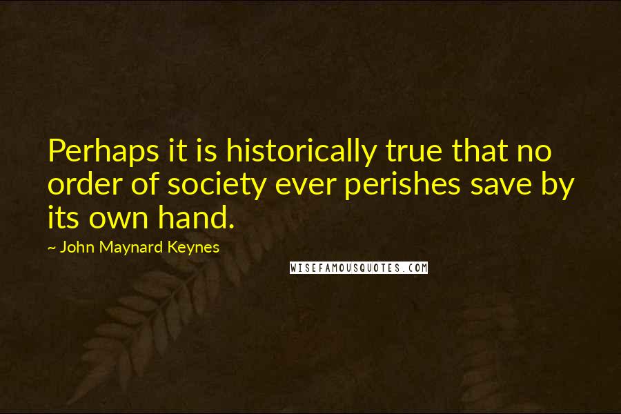John Maynard Keynes Quotes: Perhaps it is historically true that no order of society ever perishes save by its own hand.
