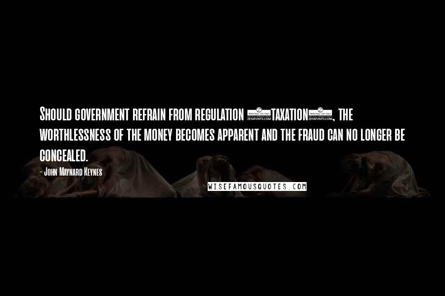 John Maynard Keynes Quotes: Should government refrain from regulation (taxation), the worthlessness of the money becomes apparent and the fraud can no longer be concealed.