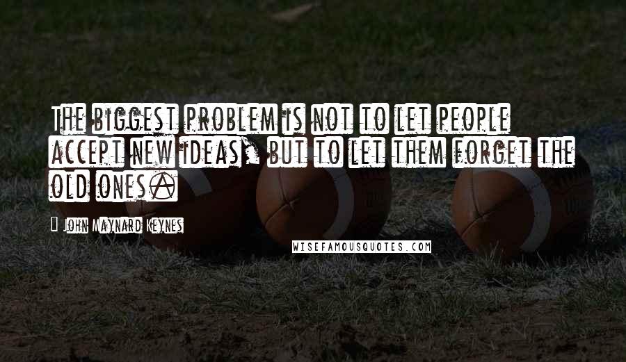 John Maynard Keynes Quotes: The biggest problem is not to let people accept new ideas, but to let them forget the old ones.