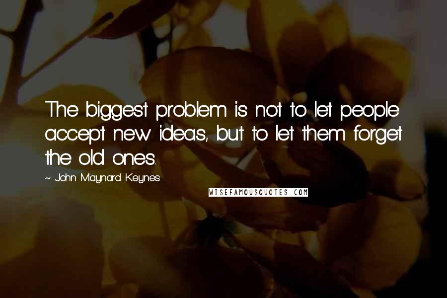 John Maynard Keynes Quotes: The biggest problem is not to let people accept new ideas, but to let them forget the old ones.