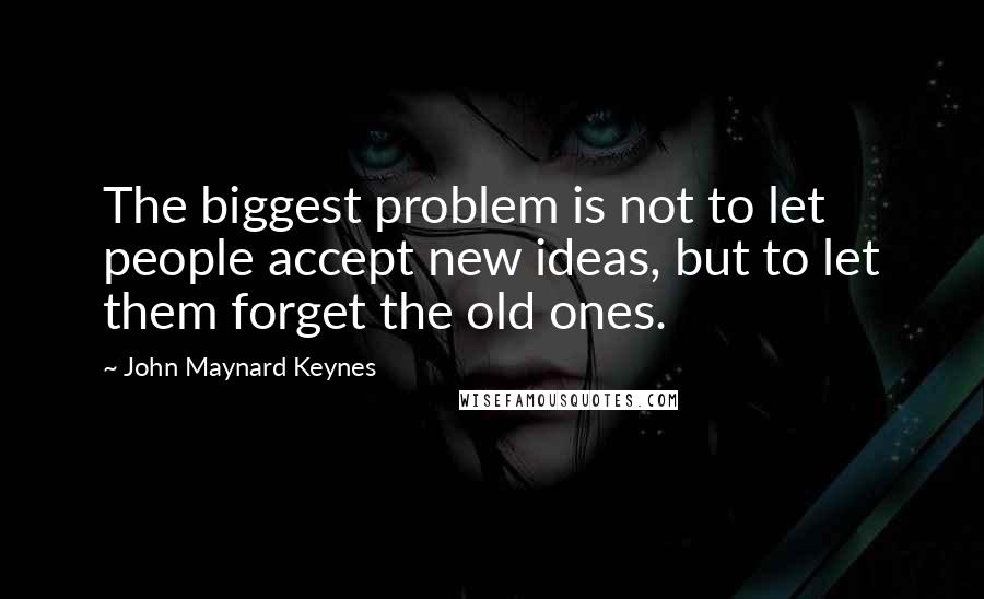 John Maynard Keynes Quotes: The biggest problem is not to let people accept new ideas, but to let them forget the old ones.