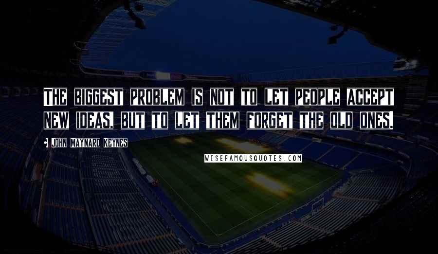 John Maynard Keynes Quotes: The biggest problem is not to let people accept new ideas, but to let them forget the old ones.