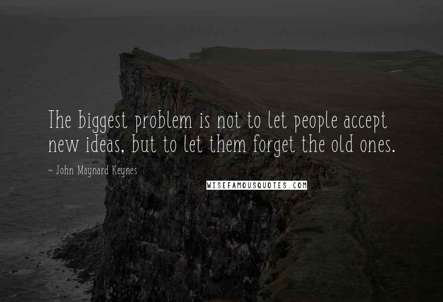 John Maynard Keynes Quotes: The biggest problem is not to let people accept new ideas, but to let them forget the old ones.