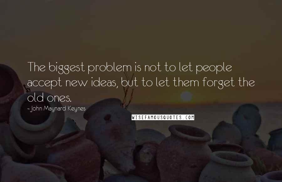 John Maynard Keynes Quotes: The biggest problem is not to let people accept new ideas, but to let them forget the old ones.