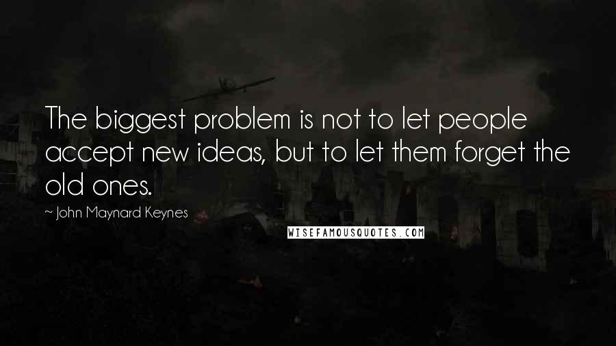 John Maynard Keynes Quotes: The biggest problem is not to let people accept new ideas, but to let them forget the old ones.