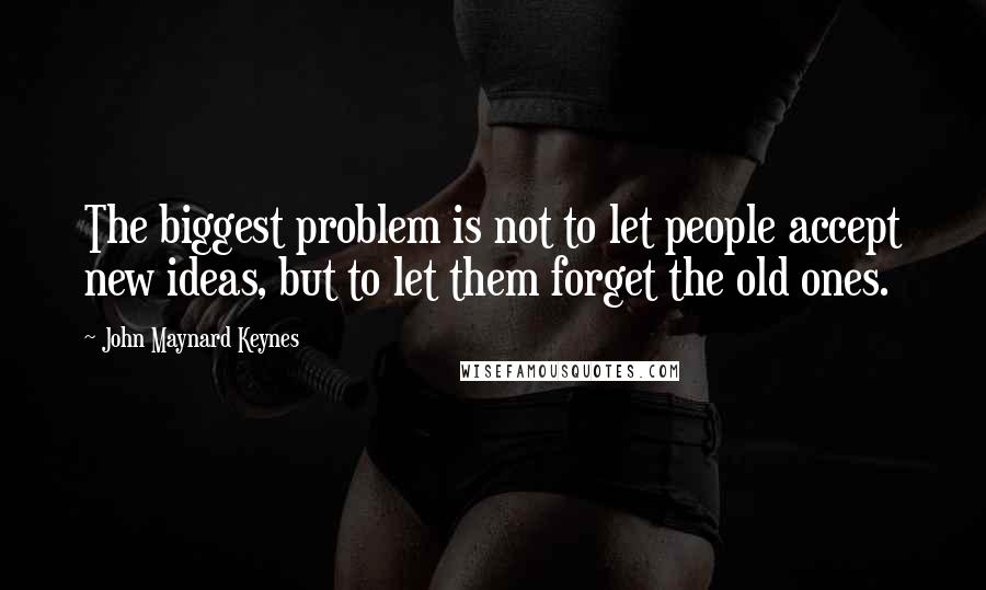 John Maynard Keynes Quotes: The biggest problem is not to let people accept new ideas, but to let them forget the old ones.