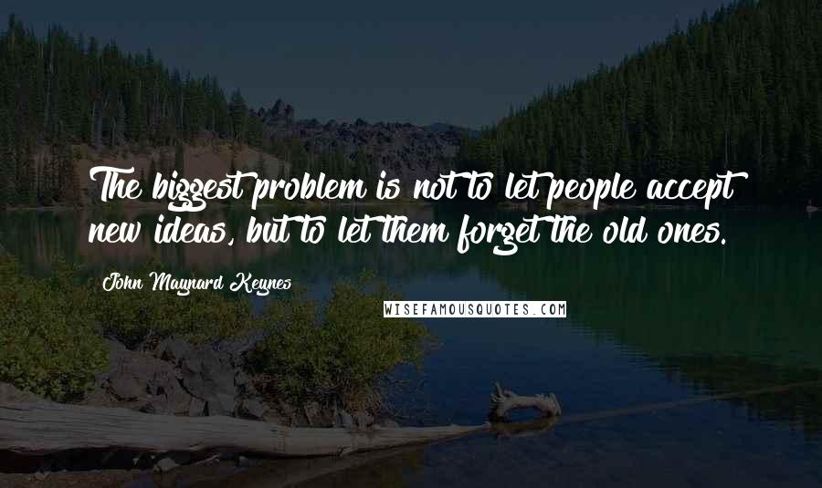 John Maynard Keynes Quotes: The biggest problem is not to let people accept new ideas, but to let them forget the old ones.