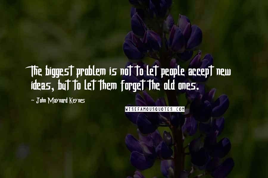 John Maynard Keynes Quotes: The biggest problem is not to let people accept new ideas, but to let them forget the old ones.