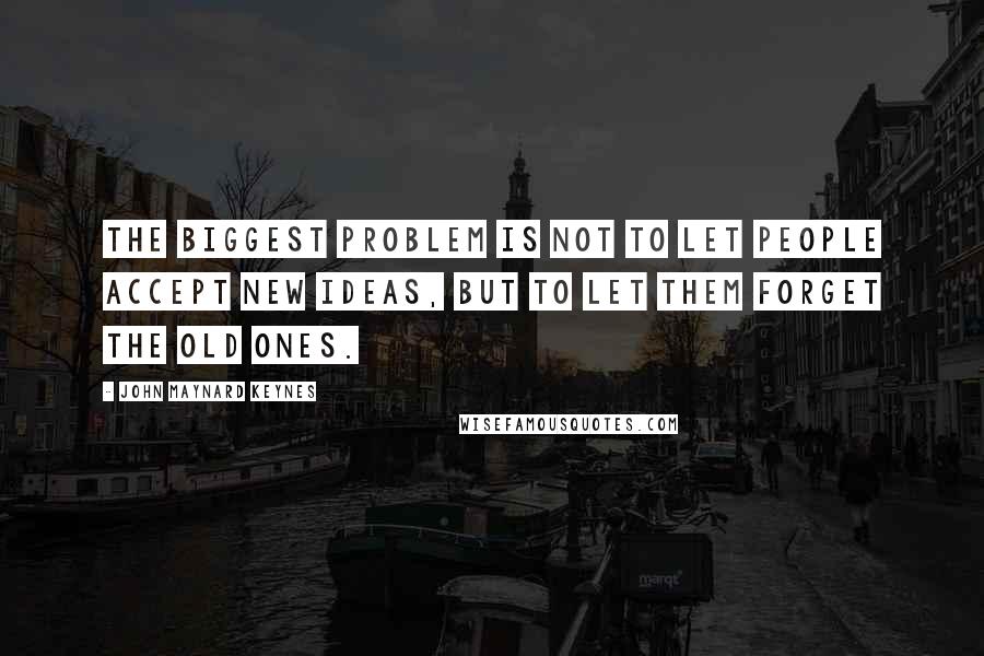 John Maynard Keynes Quotes: The biggest problem is not to let people accept new ideas, but to let them forget the old ones.