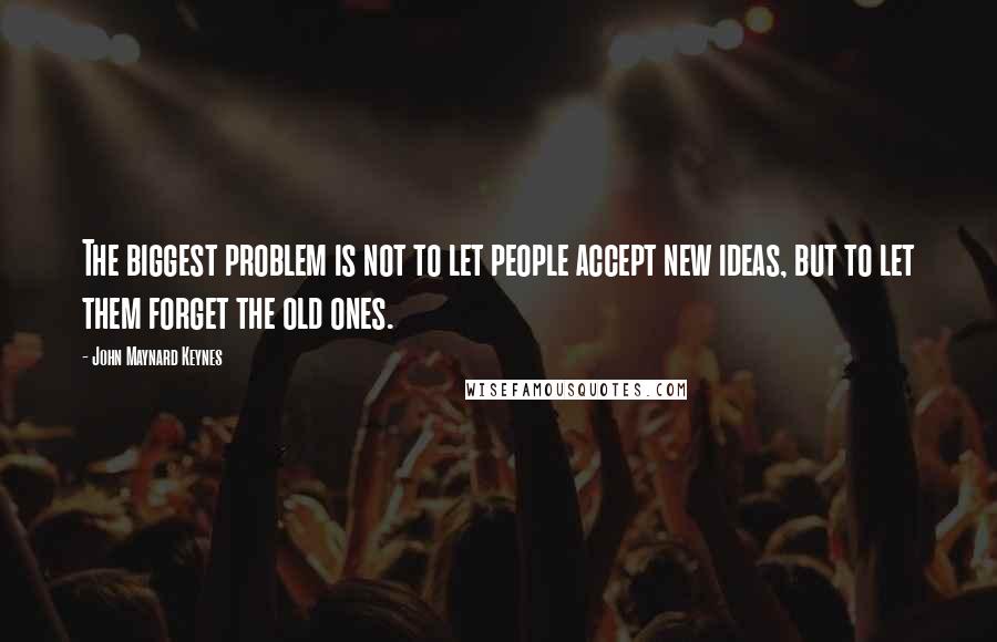 John Maynard Keynes Quotes: The biggest problem is not to let people accept new ideas, but to let them forget the old ones.