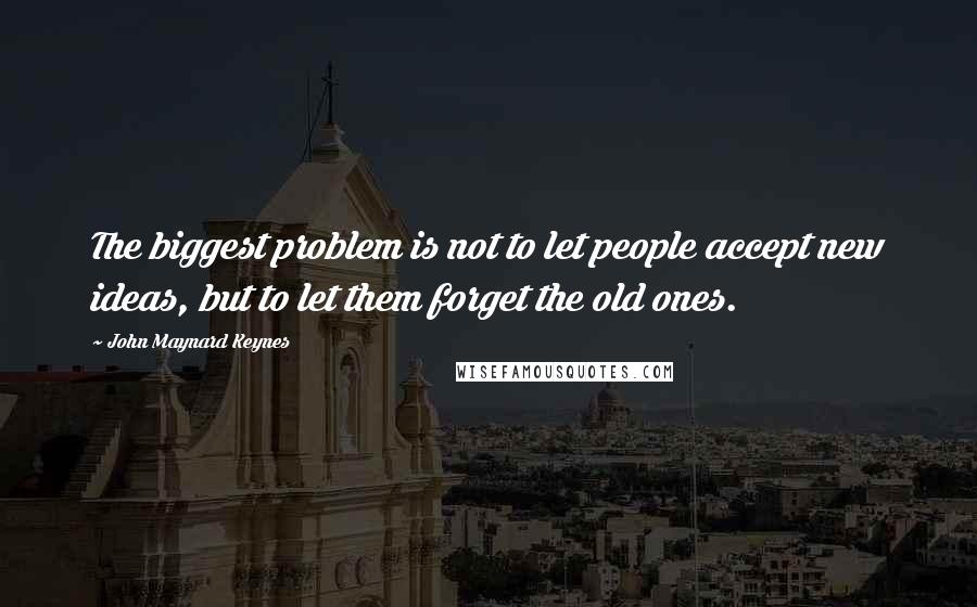 John Maynard Keynes Quotes: The biggest problem is not to let people accept new ideas, but to let them forget the old ones.