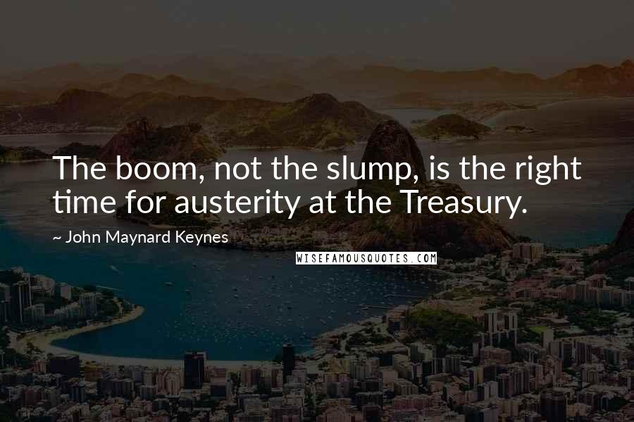 John Maynard Keynes Quotes: The boom, not the slump, is the right time for austerity at the Treasury.