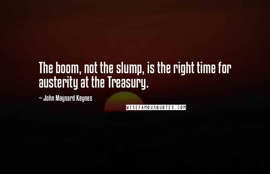 John Maynard Keynes Quotes: The boom, not the slump, is the right time for austerity at the Treasury.