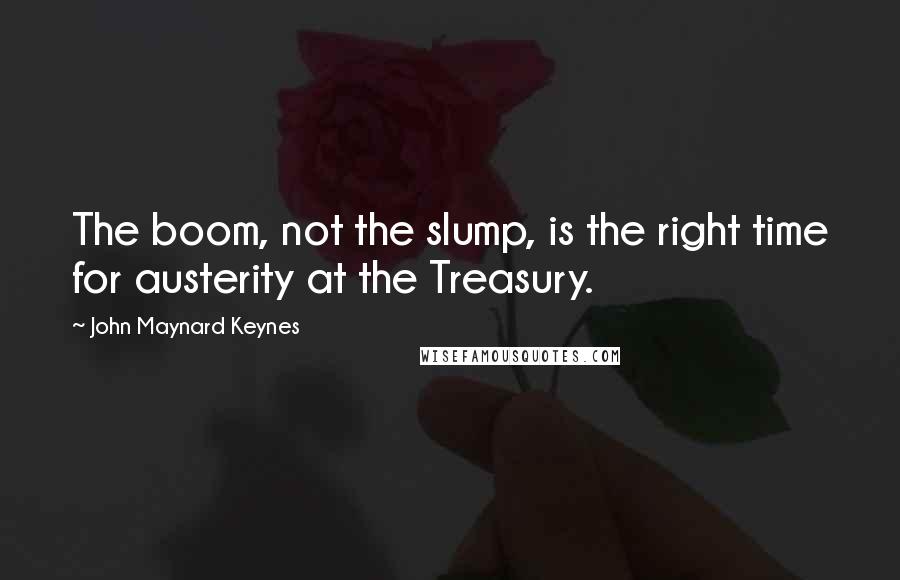 John Maynard Keynes Quotes: The boom, not the slump, is the right time for austerity at the Treasury.