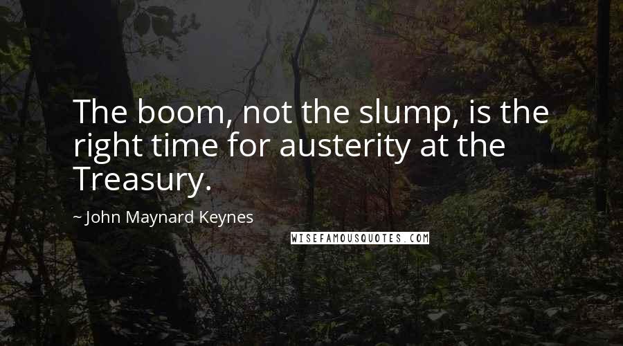 John Maynard Keynes Quotes: The boom, not the slump, is the right time for austerity at the Treasury.