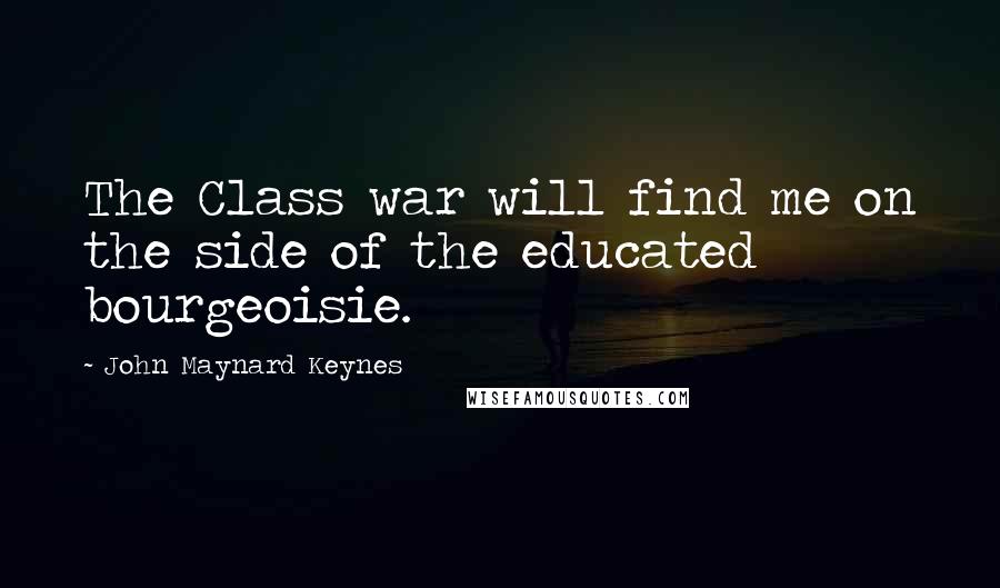 John Maynard Keynes Quotes: The Class war will find me on the side of the educated bourgeoisie.